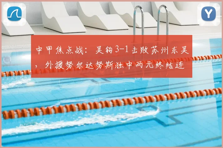 中甲焦点战：吴钩3-1击败苏州东吴，外援努尔达努斯独中两元终结连败